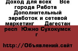 Доход для всех  - Все города Работа » Дополнительный заработок и сетевой маркетинг   . Дагестан респ.,Южно-Сухокумск г.